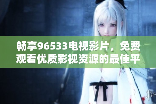 畅享96533电视影片，免费观看优质影视资源的最佳平台