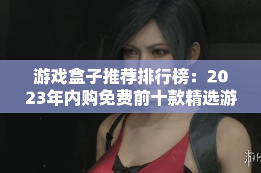 游戏盒子推荐排行榜：2023年内购免费前十款精选游戏盒子