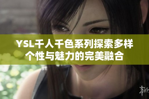 YSL千人千色系列探索多样个性与魅力的完美融合