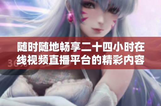 随时随地畅享二十四小时在线视频直播平台的精彩内容