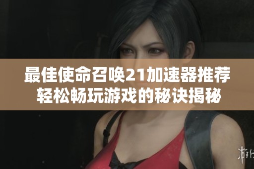 最佳使命召唤21加速器推荐 轻松畅玩游戏的秘诀揭秘