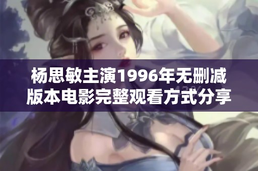 杨思敏主演1996年无删减版本电影完整观看方式分享