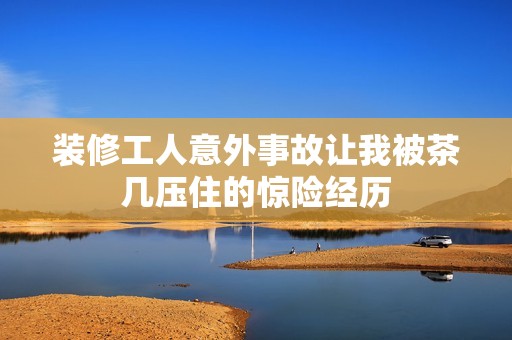 装修工人意外事故让我被茶几压住的惊险经历