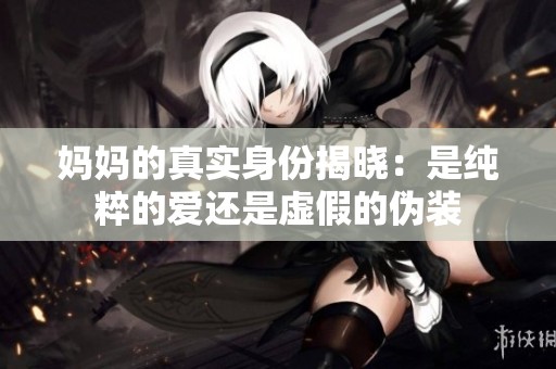 妈妈的真实身份揭晓：是纯粹的爱还是虚假的伪装