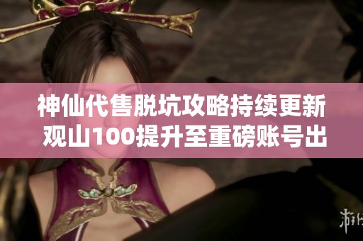 神仙代售脱坑攻略持续更新 观山100提升至重磅账号出售