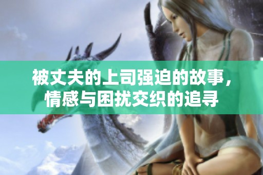 被丈夫的上司强迫的故事，情感与困扰交织的追寻