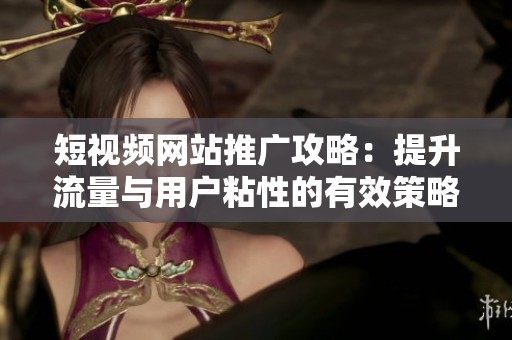 短视频网站推广攻略：提升流量与用户粘性的有效策略