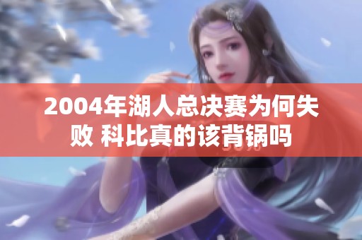 2004年湖人总决赛为何失败 科比真的该背锅吗