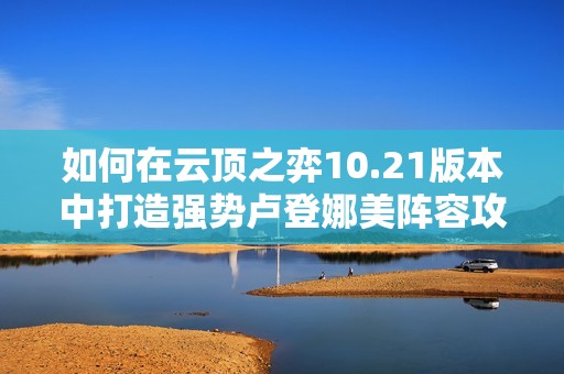 如何在云顶之弈10.21版本中打造强势卢登娜美阵容攻略