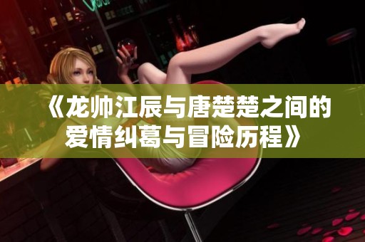 《龙帅江辰与唐楚楚之间的爱情纠葛与冒险历程》