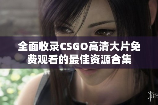 全面收录CSGO高清大片免费观看的最佳资源合集