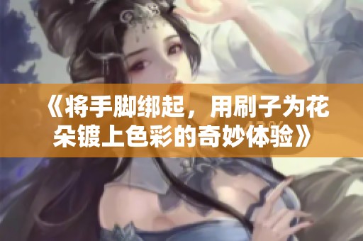《将手脚绑起，用刷子为花朵镀上色彩的奇妙体验》