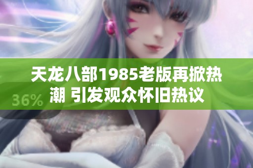天龙八部1985老版再掀热潮 引发观众怀旧热议