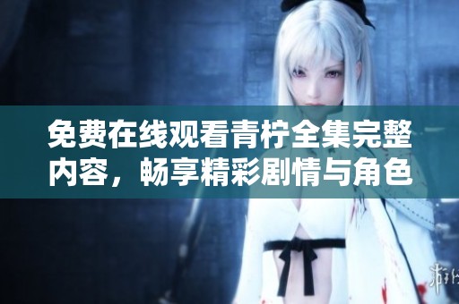 免费在线观看青柠全集完整内容，畅享精彩剧情与角色魅力