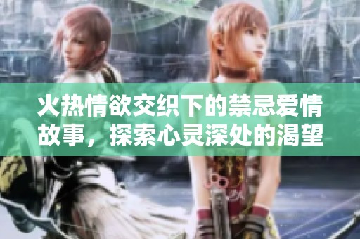 火热情欲交织下的禁忌爱情故事，探索心灵深处的渴望与挣扎