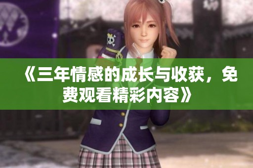 《三年情感的成长与收获，免费观看精彩内容》