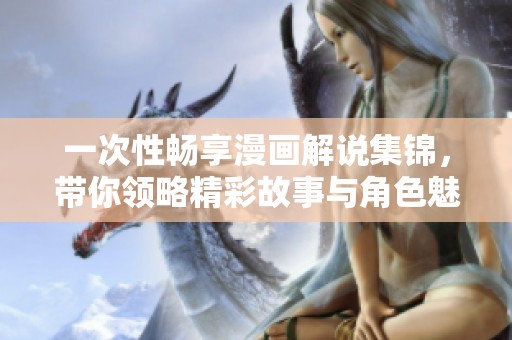 一次性畅享漫画解说集锦，带你领略精彩故事与角色魅力