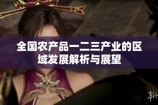 全国农产品一二三产业的区域发展解析与展望