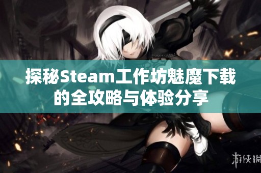 探秘Steam工作坊魅魔下载的全攻略与体验分享