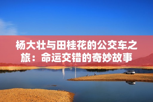 杨大壮与田桂花的公交车之旅：命运交错的奇妙故事