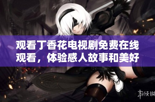 观看丁香花电视剧免费在线观看，体验感人故事和美好情感
