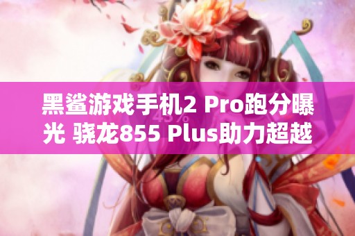 黑鲨游戏手机2 Pro跑分曝光 骁龙855 Plus助力超越400000分