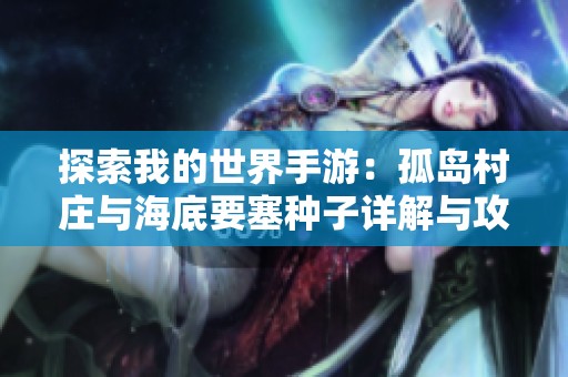 探索我的世界手游：孤岛村庄与海底要塞种子详解与攻略指南