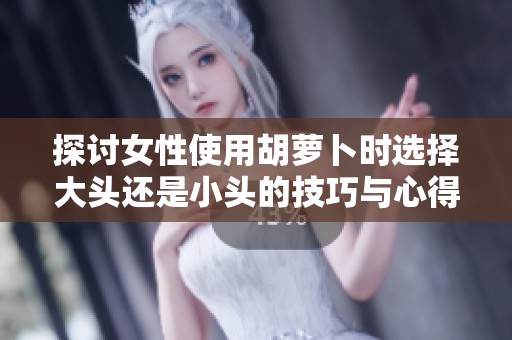 探讨女性使用胡萝卜时选择大头还是小头的技巧与心得