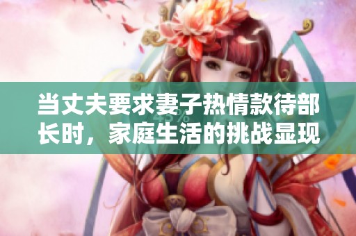 当丈夫要求妻子热情款待部长时，家庭生活的挑战显现