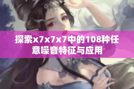 探索x7x7x7中的108种任意噪音特征与应用
