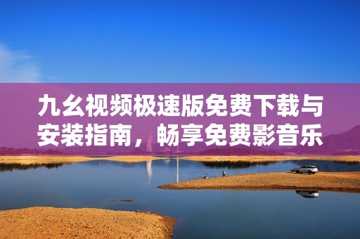 九幺视频极速版免费下载与安装指南，畅享免费影音乐趣