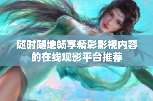 随时随地畅享精彩影视内容的在线观影平台推荐