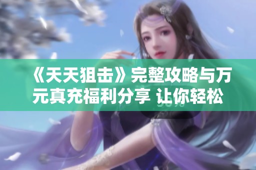 《天天狙击》完整攻略与万元真充福利分享 让你轻松畅玩BT手游