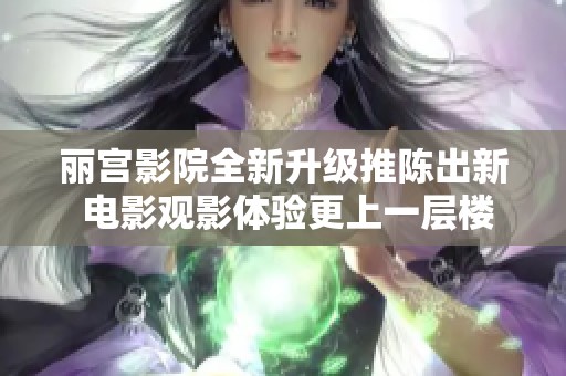 丽宫影院全新升级推陈出新 电影观影体验更上一层楼