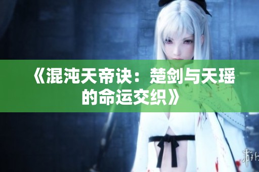 《混沌天帝诀：楚剑与天瑶的命运交织》