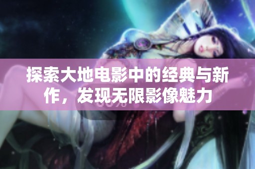 探索大地电影中的经典与新作，发现无限影像魅力
