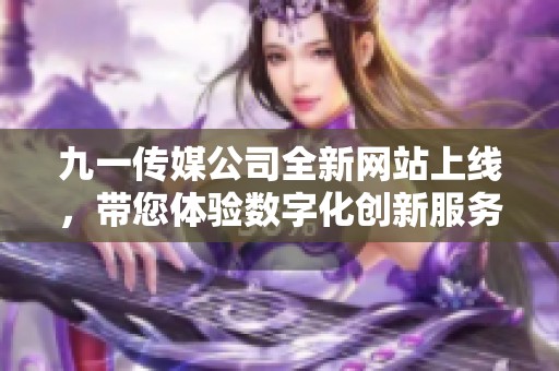 九一传媒公司全新网站上线，带您体验数字化创新服务
