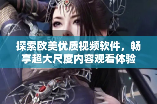 探索欧美优质视频软件，畅享超大尺度内容观看体验
