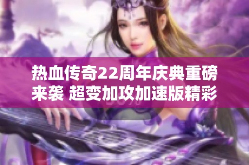 热血传奇22周年庆典重磅来袭 超变加攻加速版精彩不断