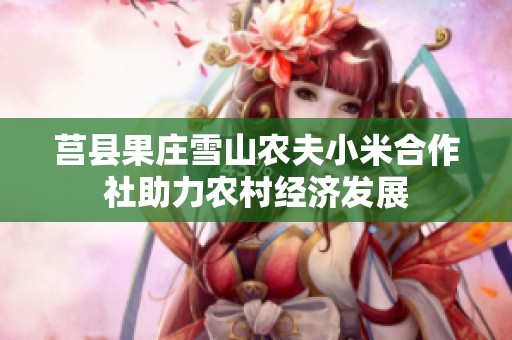 莒县果庄雪山农夫小米合作社助力农村经济发展