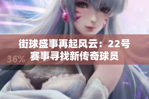 街球盛事再起风云：22号赛事寻找新传奇球员