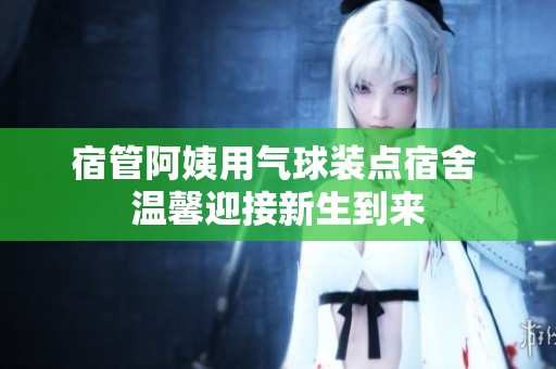 宿管阿姨用气球装点宿舍 温馨迎接新生到来