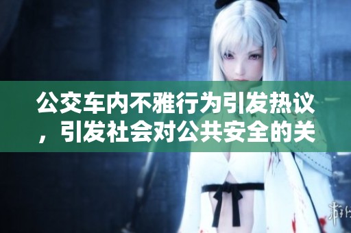 公交车内不雅行为引发热议，引发社会对公共安全的关注