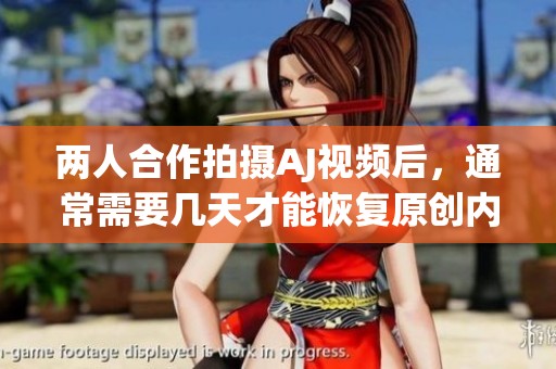 两人合作拍摄AJ视频后，通常需要几天才能恢复原创内容