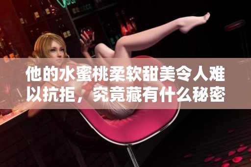 他的水蜜桃柔软甜美令人难以抗拒，究竟藏有什么秘密呢