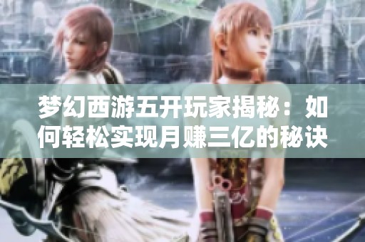 梦幻西游五开玩家揭秘：如何轻松实现月赚三亿的秘诀