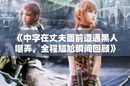 《中字在丈夫面前遭遇黑人嘲弄，全程尴尬瞬间回顾》