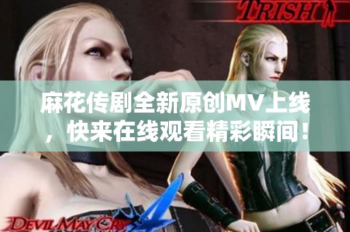 麻花传剧全新原创MV上线，快来在线观看精彩瞬间！