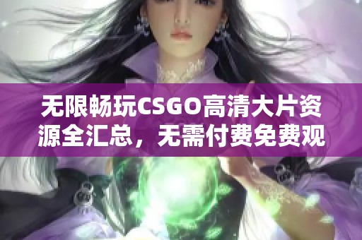 无限畅玩CSGO高清大片资源全汇总，无需付费免费观看