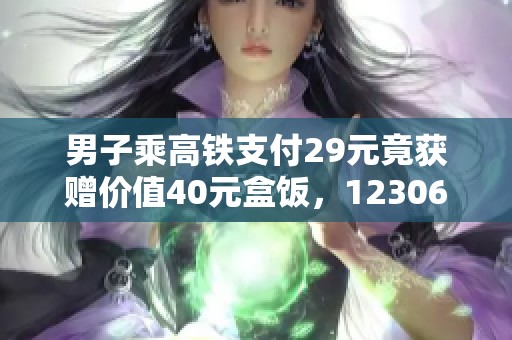 男子乘高铁支付29元竟获赠价值40元盒饭，12306作何回应